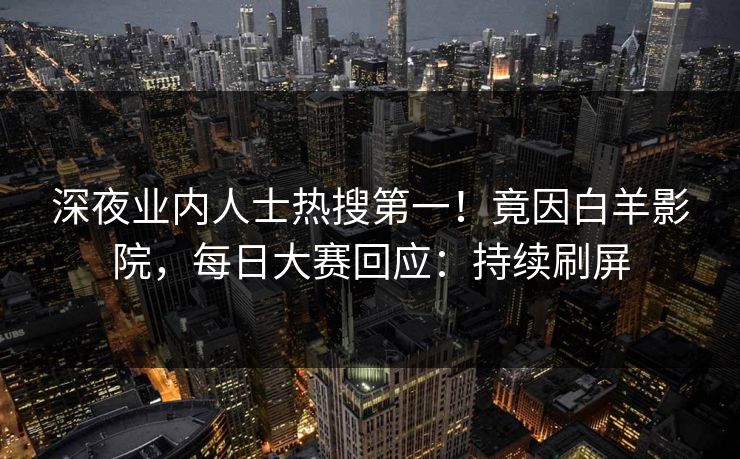深夜业内人士热搜第一！竟因白羊影院，每日大赛回应：持续刷屏