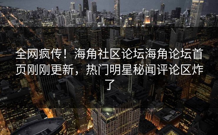 全网疯传！海角社区论坛海角论坛首页刚刚更新，热门明星秘闻评论区炸了