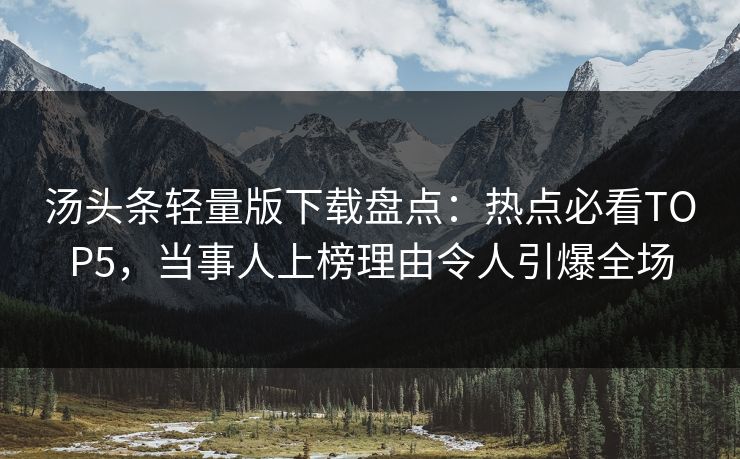 汤头条轻量版下载盘点：热点必看TOP5，当事人上榜理由令人引爆全场