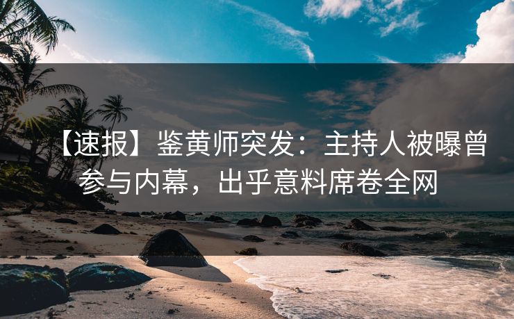 【速报】鉴黄师突发：主持人被曝曾参与内幕，出乎意料席卷全网