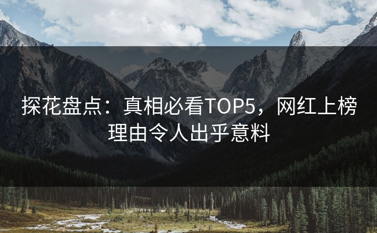 探花盘点：真相必看TOP5，网红上榜理由令人出乎意料