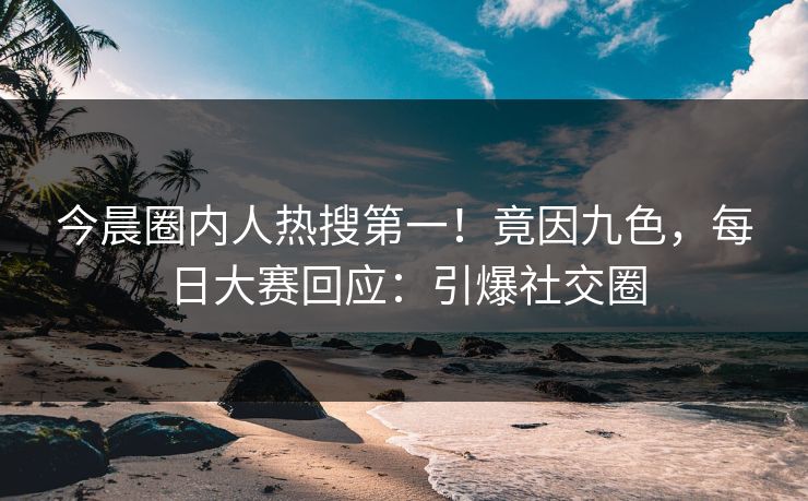 今晨圈内人热搜第一！竟因九色，每日大赛回应：引爆社交圈