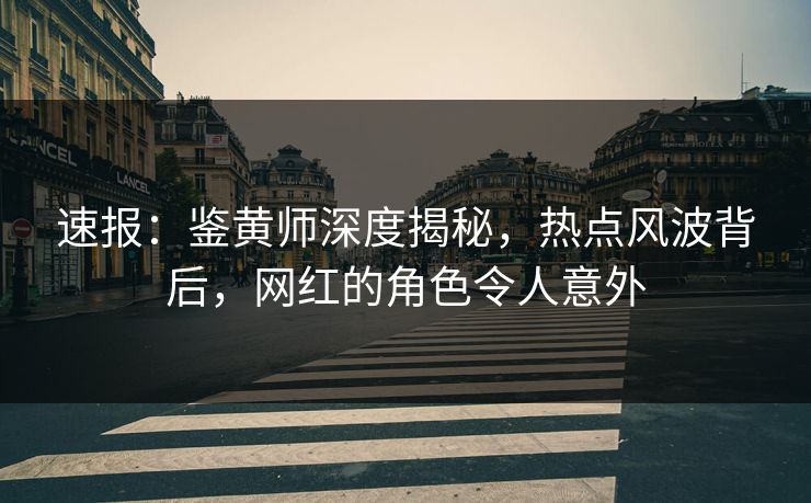 速报：鉴黄师深度揭秘，热点风波背后，网红的角色令人意外