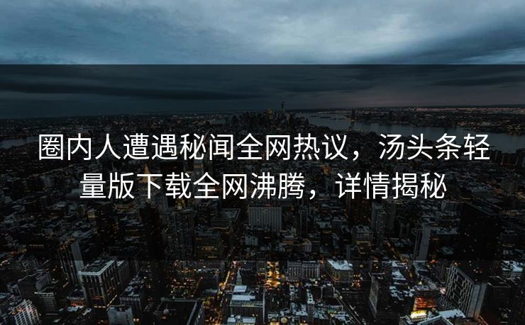 圈内人遭遇秘闻全网热议，汤头条轻量版下载全网沸腾，详情揭秘