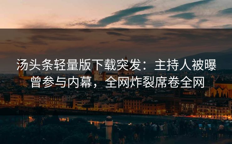 汤头条轻量版下载突发：主持人被曝曾参与内幕，全网炸裂席卷全网