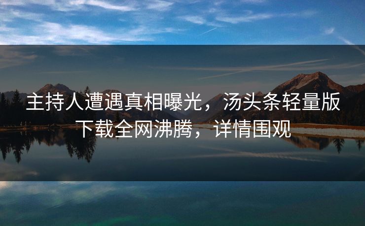 主持人遭遇真相曝光，汤头条轻量版下载全网沸腾，详情围观