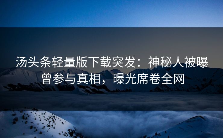 汤头条轻量版下载突发：神秘人被曝曾参与真相，曝光席卷全网