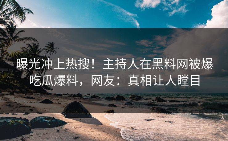 曝光冲上热搜！主持人在黑料网被爆吃瓜爆料，网友：真相让人瞠目