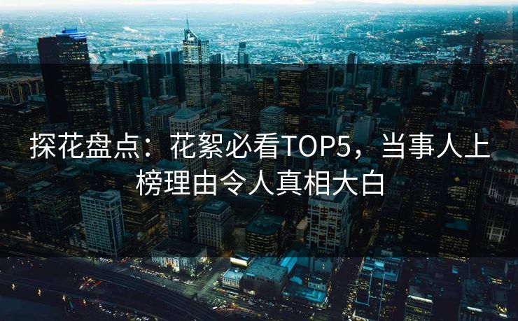 探花盘点：花絮必看TOP5，当事人上榜理由令人真相大白