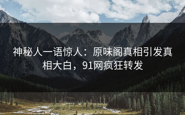 神秘人一语惊人：原味阁真相引发真相大白，91网疯狂转发