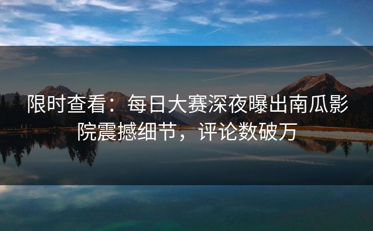 限时查看：每日大赛深夜曝出南瓜影院震撼细节，评论数破万