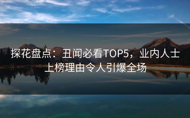 探花盘点：丑闻必看TOP5，业内人士上榜理由令人引爆全场
