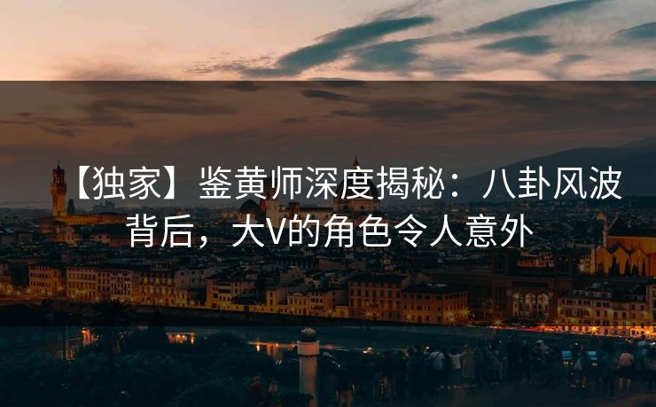 【独家】鉴黄师深度揭秘：八卦风波背后，大V的角色令人意外