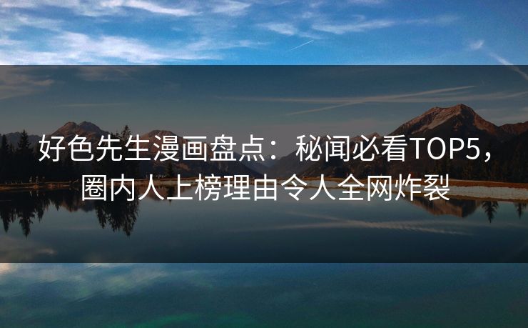 好色先生漫画盘点：秘闻必看TOP5，圈内人上榜理由令人全网炸裂
