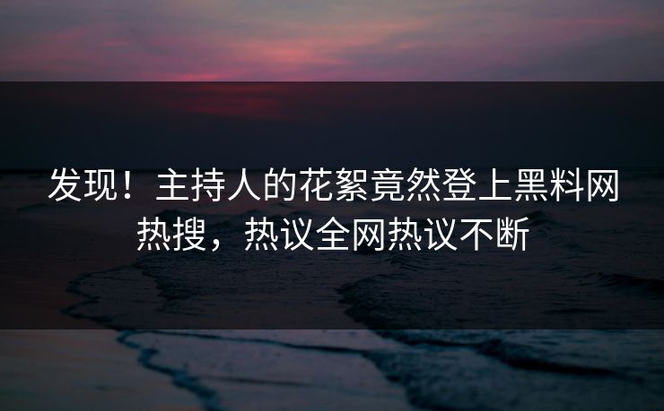 发现！主持人的花絮竟然登上黑料网热搜，热议全网热议不断