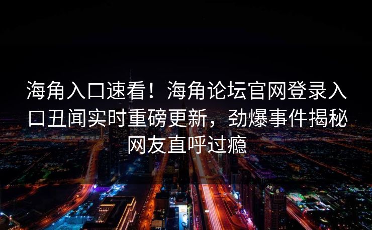 海角入口速看！海角论坛官网登录入口丑闻实时重磅更新，劲爆事件揭秘网友直呼过瘾