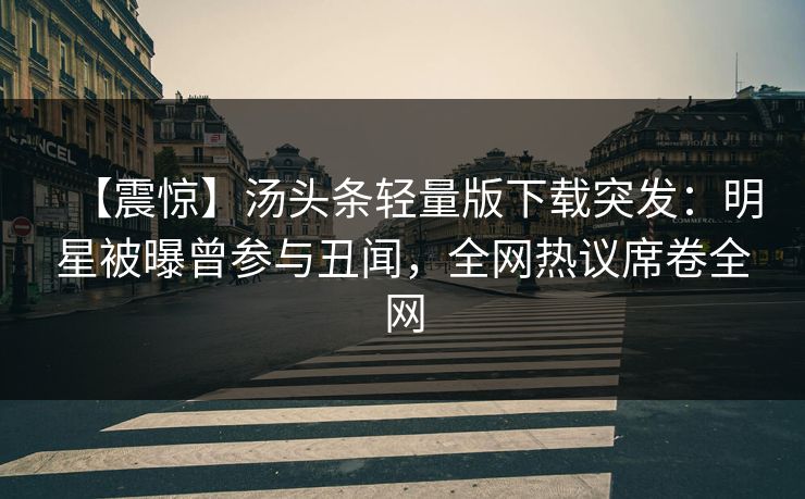 【震惊】汤头条轻量版下载突发：明星被曝曾参与丑闻，全网热议席卷全网