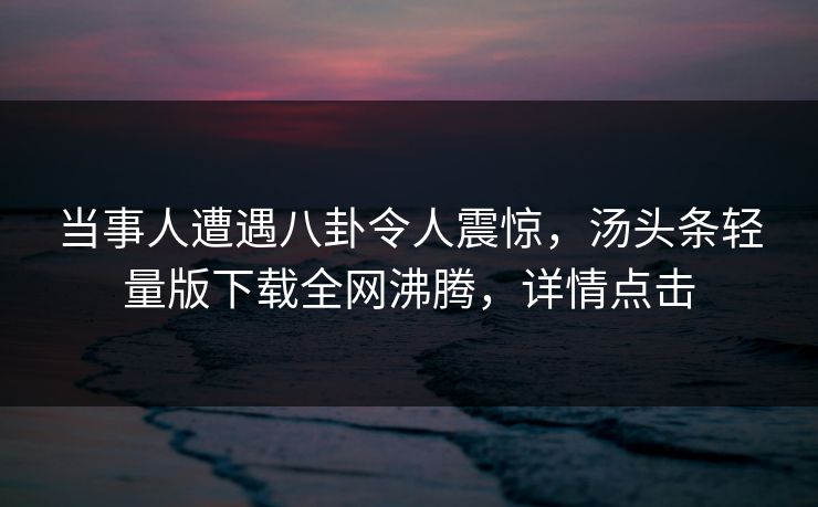 当事人遭遇八卦令人震惊，汤头条轻量版下载全网沸腾，详情点击