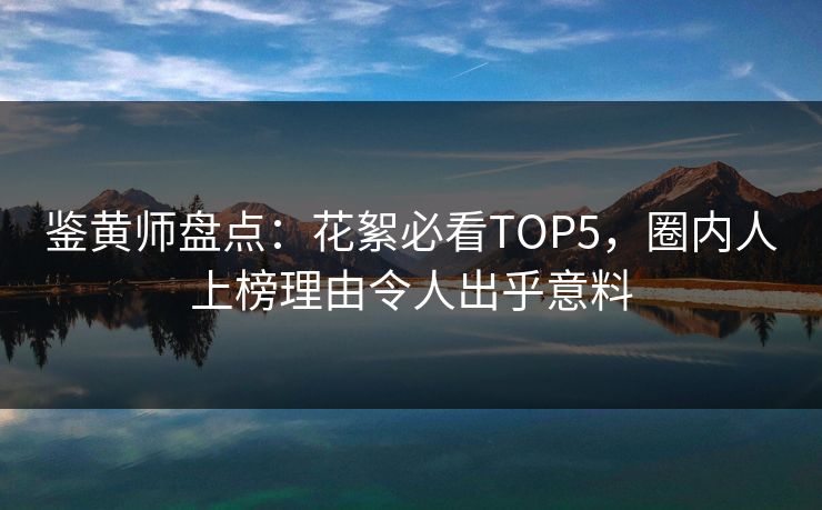 鉴黄师盘点：花絮必看TOP5，圈内人上榜理由令人出乎意料