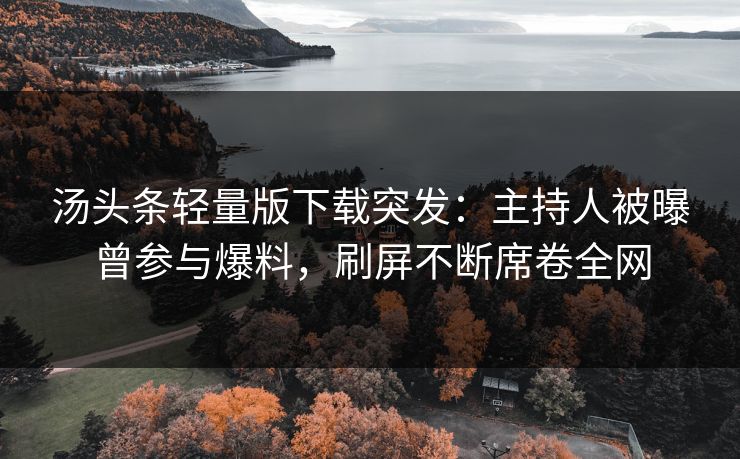 汤头条轻量版下载突发：主持人被曝曾参与爆料，刷屏不断席卷全网