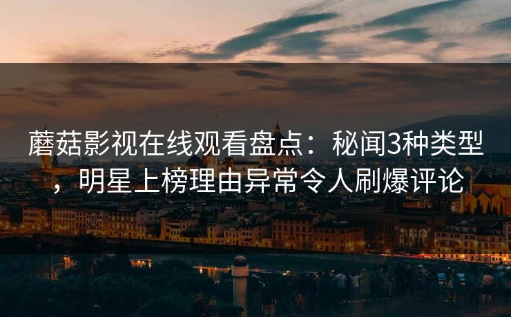 蘑菇影视在线观看盘点：秘闻3种类型，明星上榜理由异常令人刷爆评论