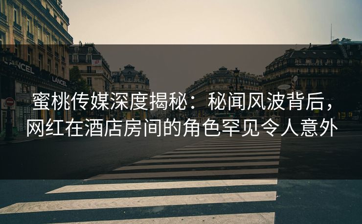 蜜桃传媒深度揭秘：秘闻风波背后，网红在酒店房间的角色罕见令人意外