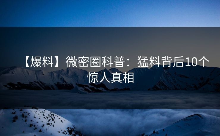 【爆料】微密圈科普：猛料背后10个惊人真相