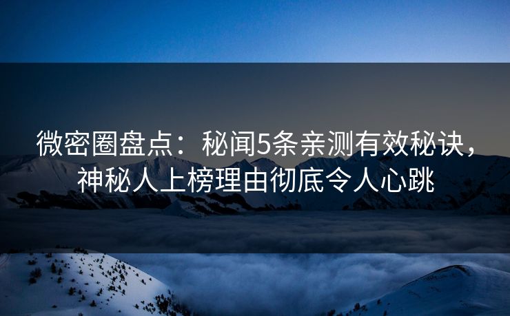 微密圈盘点：秘闻5条亲测有效秘诀，神秘人上榜理由彻底令人心跳