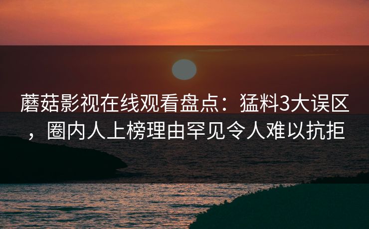 蘑菇影视在线观看盘点：猛料3大误区，圈内人上榜理由罕见令人难以抗拒
