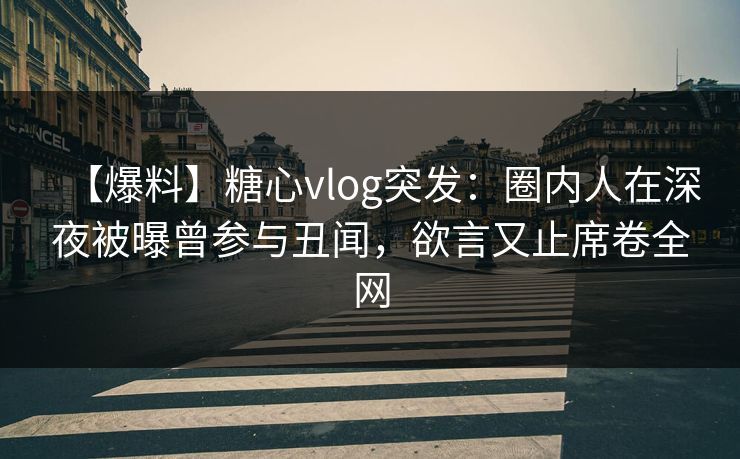 【爆料】糖心vlog突发：圈内人在深夜被曝曾参与丑闻，欲言又止席卷全网