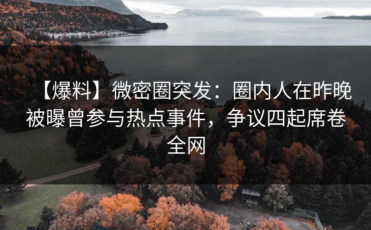 【爆料】微密圈突发：圈内人在昨晚被曝曾参与热点事件，争议四起席卷全网