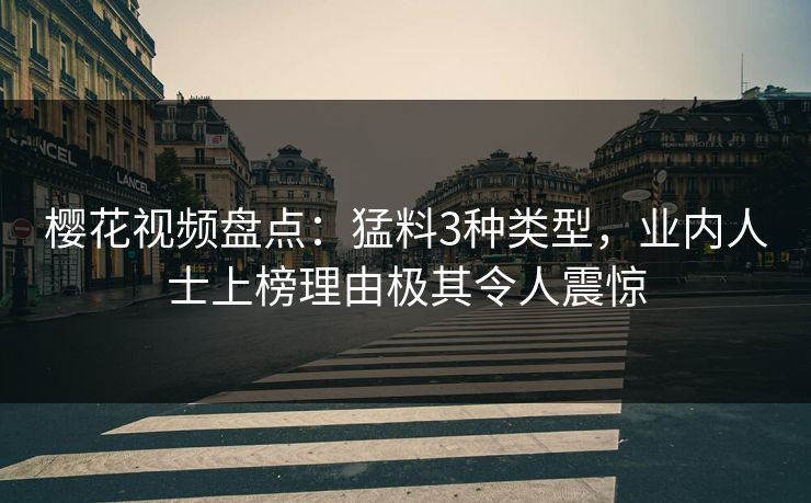 樱花视频盘点：猛料3种类型，业内人士上榜理由极其令人震惊