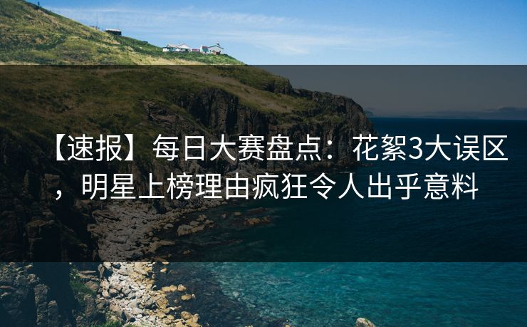 【速报】每日大赛盘点：花絮3大误区，明星上榜理由疯狂令人出乎意料