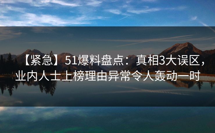 【紧急】51爆料盘点：真相3大误区，业内人士上榜理由异常令人轰动一时