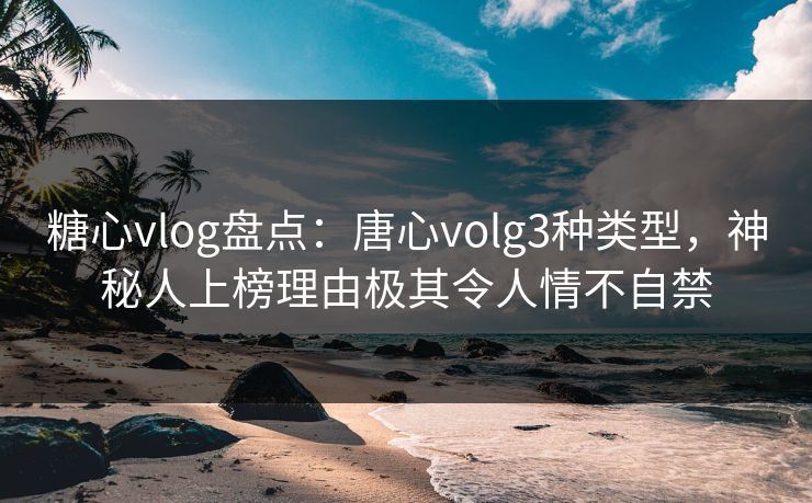 糖心vlog盘点：唐心volg3种类型，神秘人上榜理由极其令人情不自禁