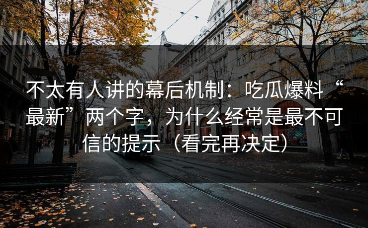不太有人讲的幕后机制：吃瓜爆料“最新”两个字，为什么经常是最不可信的提示（看完再决定）