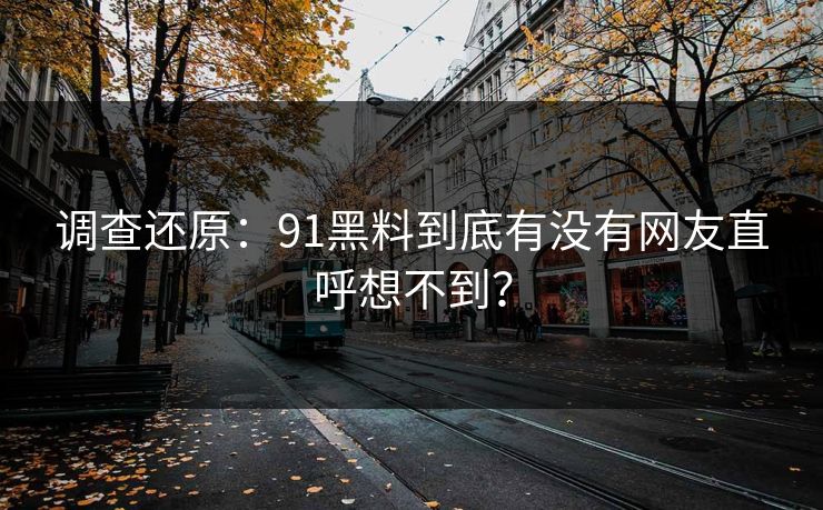 调查还原：91黑料到底有没有网友直呼想不到？