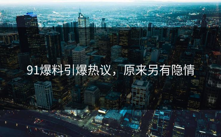 91爆料引爆热议，原来另有隐情