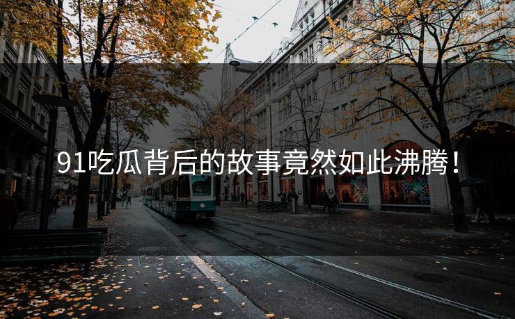 91吃瓜背后的故事竟然如此沸腾！