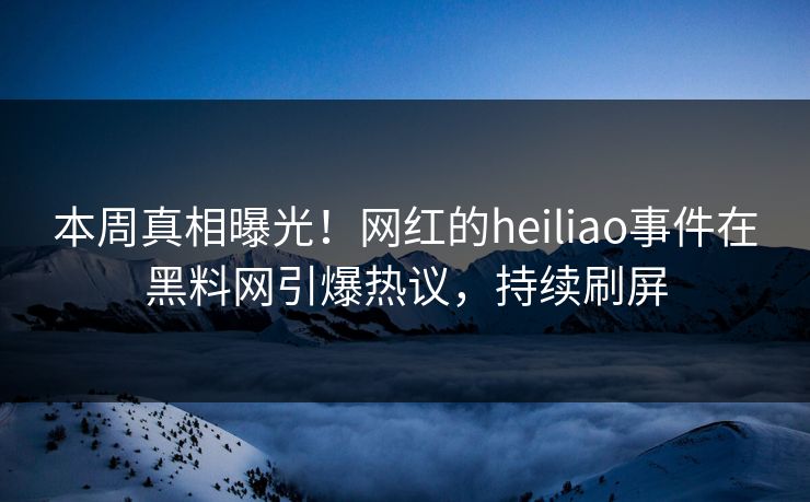 本周真相曝光！网红的heiliao事件在黑料网引爆热议，持续刷屏