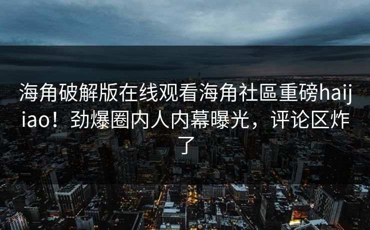 海角破解版在线观看海角社區重磅haijiao！劲爆圈内人内幕曝光，评论区炸了
