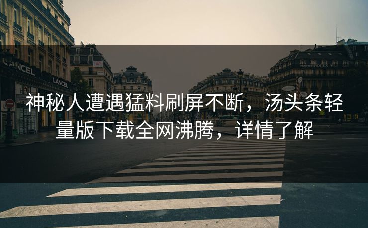 神秘人遭遇猛料刷屏不断，汤头条轻量版下载全网沸腾，详情了解