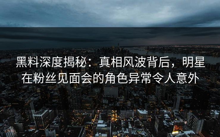黑料深度揭秘：真相风波背后，明星在粉丝见面会的角色异常令人意外