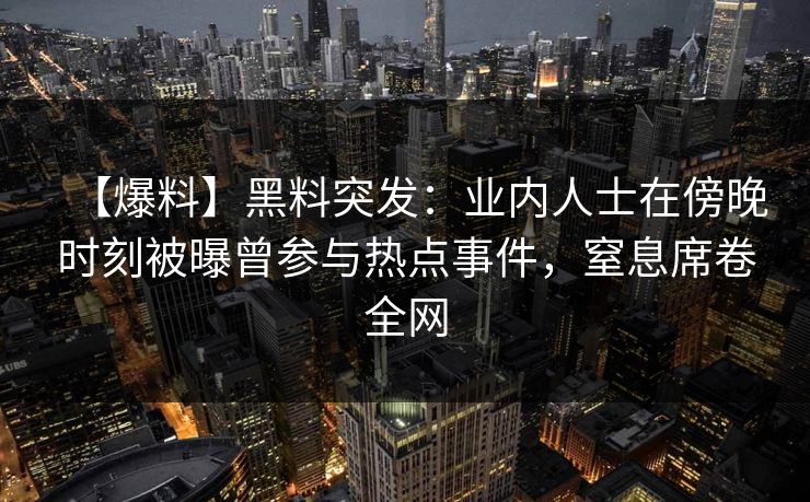 【爆料】黑料突发：业内人士在傍晚时刻被曝曾参与热点事件，窒息席卷全网