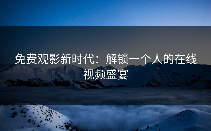 免费观影新时代：解锁一个人的在线视频盛宴