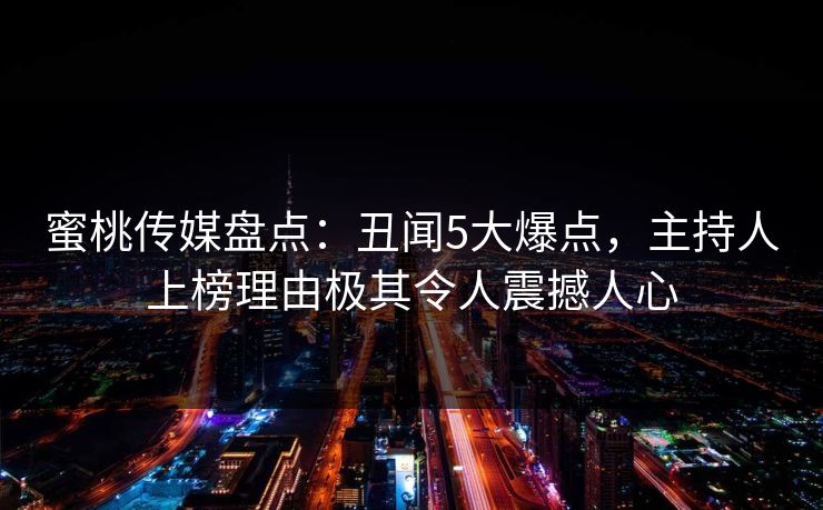 蜜桃传媒盘点：丑闻5大爆点，主持人上榜理由极其令人震撼人心