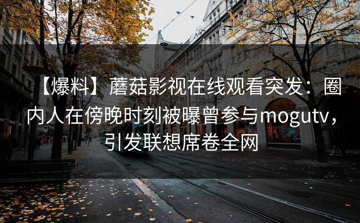 【爆料】蘑菇影视在线观看突发：圈内人在傍晚时刻被曝曾参与mogutv，引发联想席卷全网