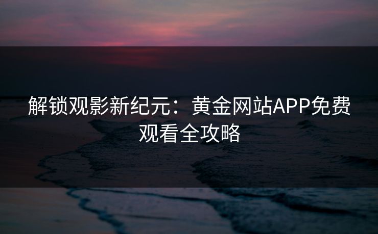解锁观影新纪元：黄金网站APP免费观看全攻略