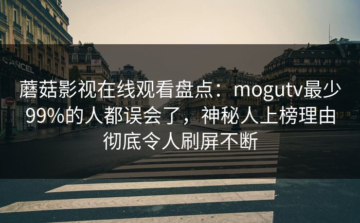 蘑菇影视在线观看盘点：mogutv最少99%的人都误会了，神秘人上榜理由彻底令人刷屏不断