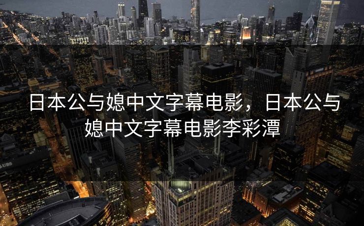 日本公与媳中文字幕电影，日本公与媳中文字幕电影李彩潭
